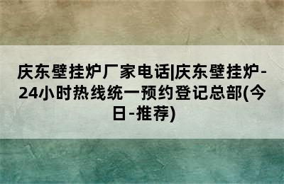 庆东壁挂炉厂家电话|庆东壁挂炉-24小时热线统一预约登记总部(今日-推荐)